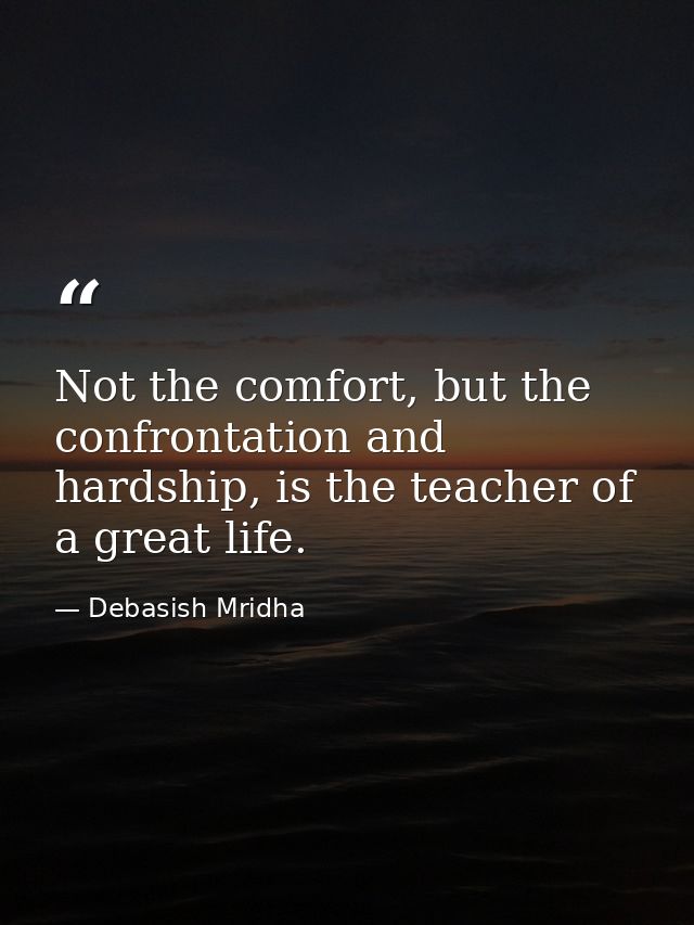 Not the comfort, but the confrontation and hardship, is the teacher of a great life. — Debasish Mridha