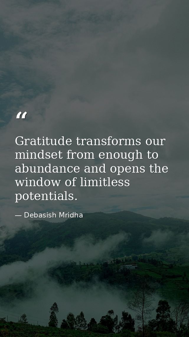 Gratitude transforms our mindset from enough to abundance and opens the window of limitless potentials. — Debasish Mridha