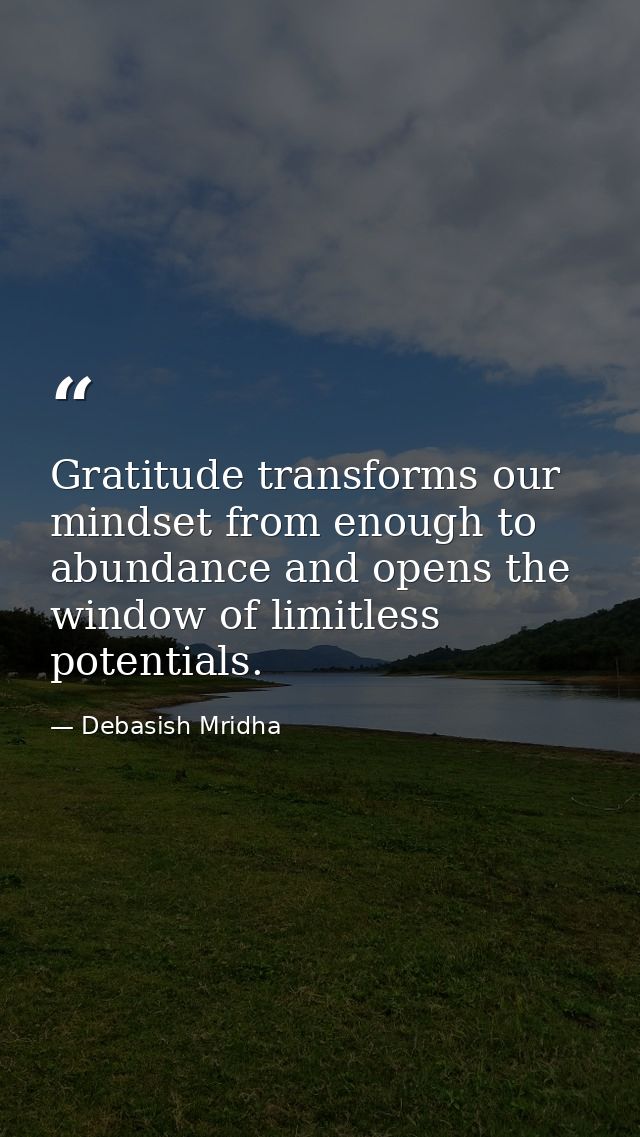 Gratitude transforms our mindset from enough to abundance and opens the window of limitless potentials. — Debasish Mridha