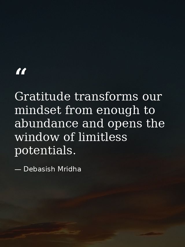 Gratitude transforms our mindset from enough to abundance and opens the window of limitless potentials. — Debasish Mridha