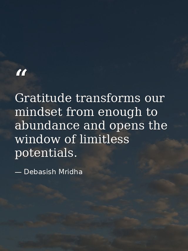 Gratitude transforms our mindset from enough to abundance and opens the window of limitless potentials. — Debasish Mridha