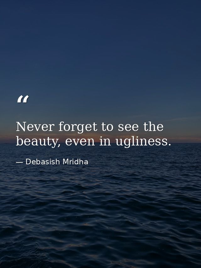 Never forget to see the beauty, even in ugliness. — Debasish Mridha