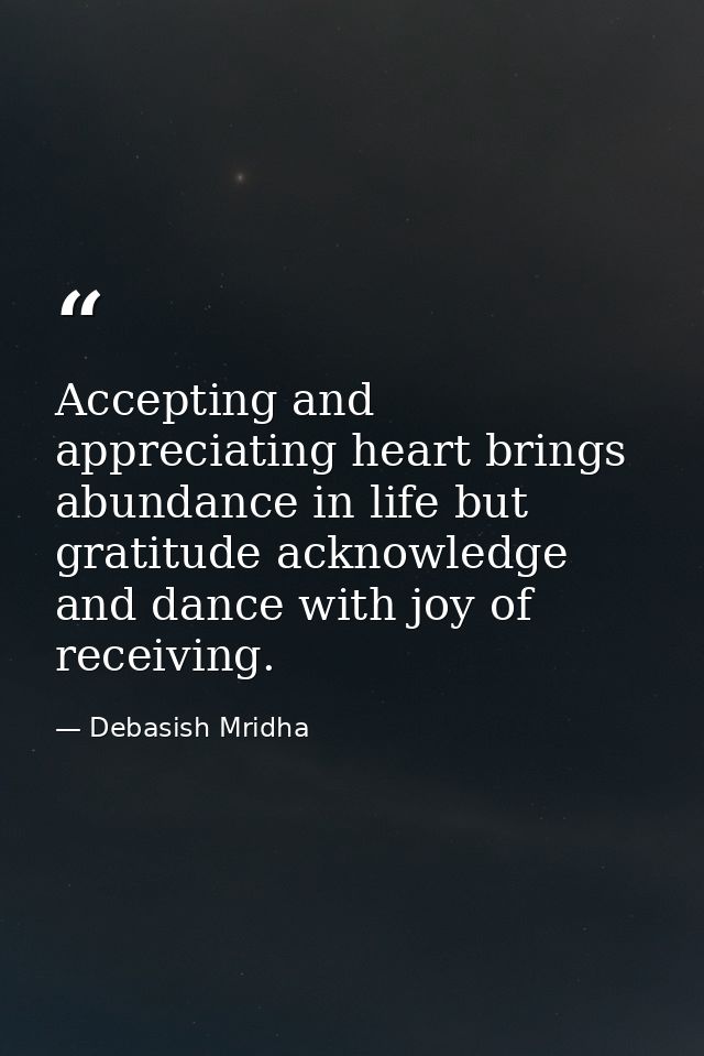 Accepting and appreciating heart brings abundance in life but gratitude acknowledge and dance with joy of receiving. — Debasish Mridha