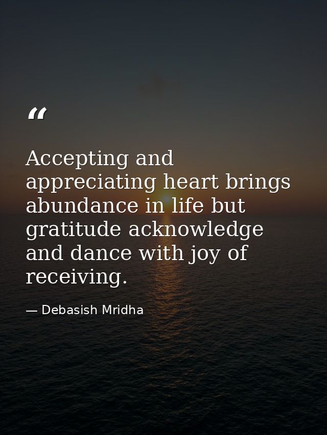 Accepting and appreciating heart brings abundance in life but gratitude acknowledge and dance with joy of receiving. — Debasish Mridha