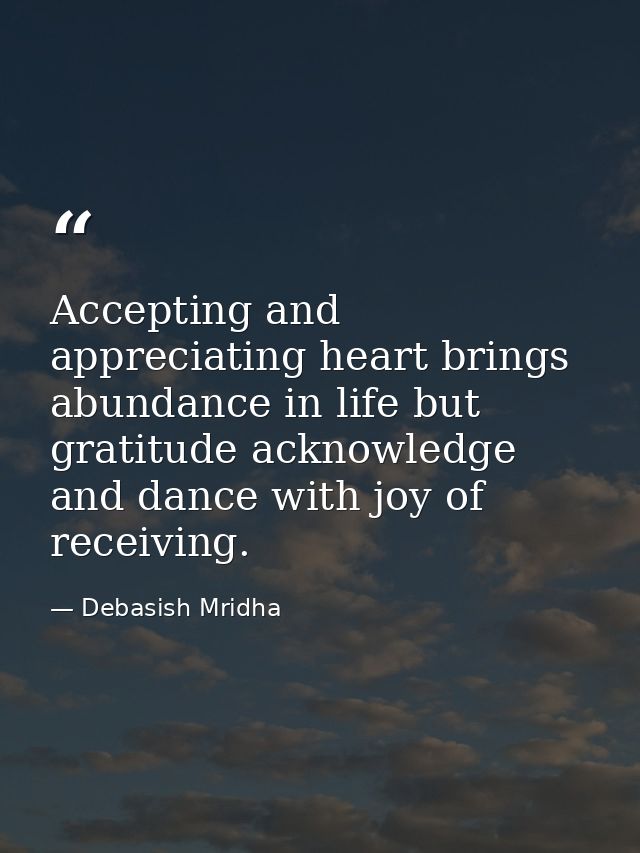 Accepting and appreciating heart brings abundance in life but gratitude acknowledge and dance with joy of receiving. — Debasish Mridha