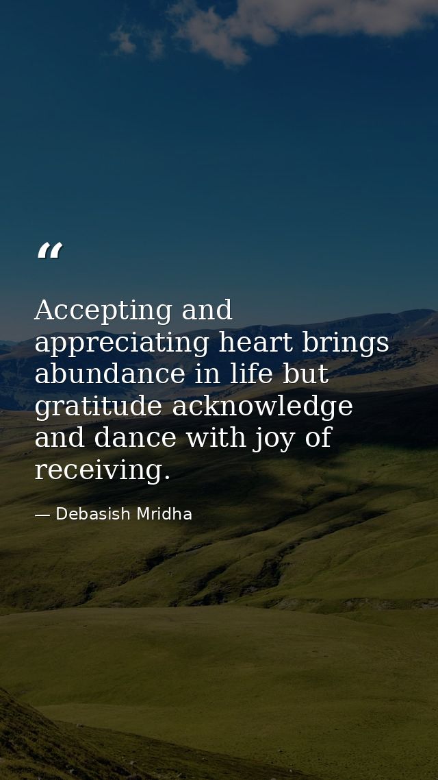 Accepting and appreciating heart brings abundance in life but gratitude acknowledge and dance with joy of receiving. — Debasish Mridha
