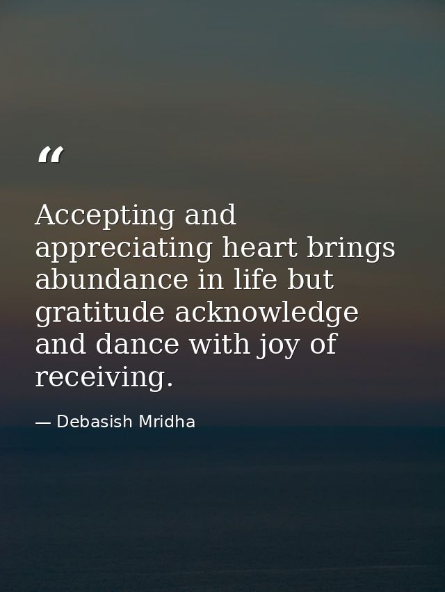 Accepting and appreciating heart brings abundance in life but gratitude acknowledge and dance with joy of receiving. — Debasish Mridha