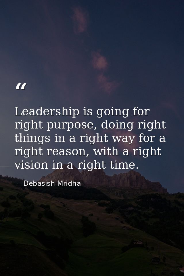 Leadership is going for right purpose, doing right things in a right way for a right reason, with a right vision in a ri — Debasish Mridha