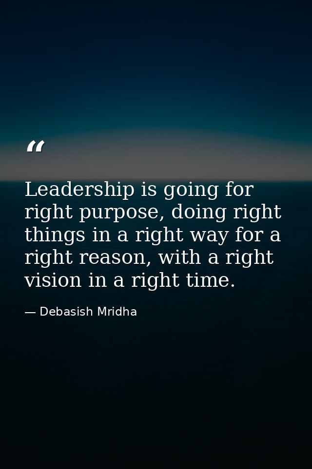 Leadership is going for right purpose, doing right things in a right way for a right reason, with a right vision in a ri — Debasish Mridha