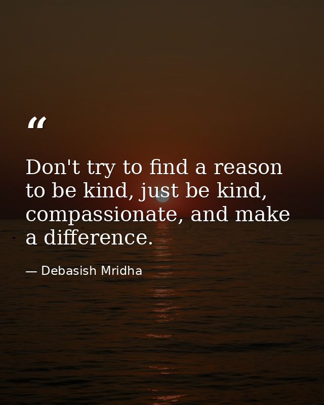 Don't try to find a reason to be kind, just be kind, compassionate, and make a difference. — Debasish Mridha