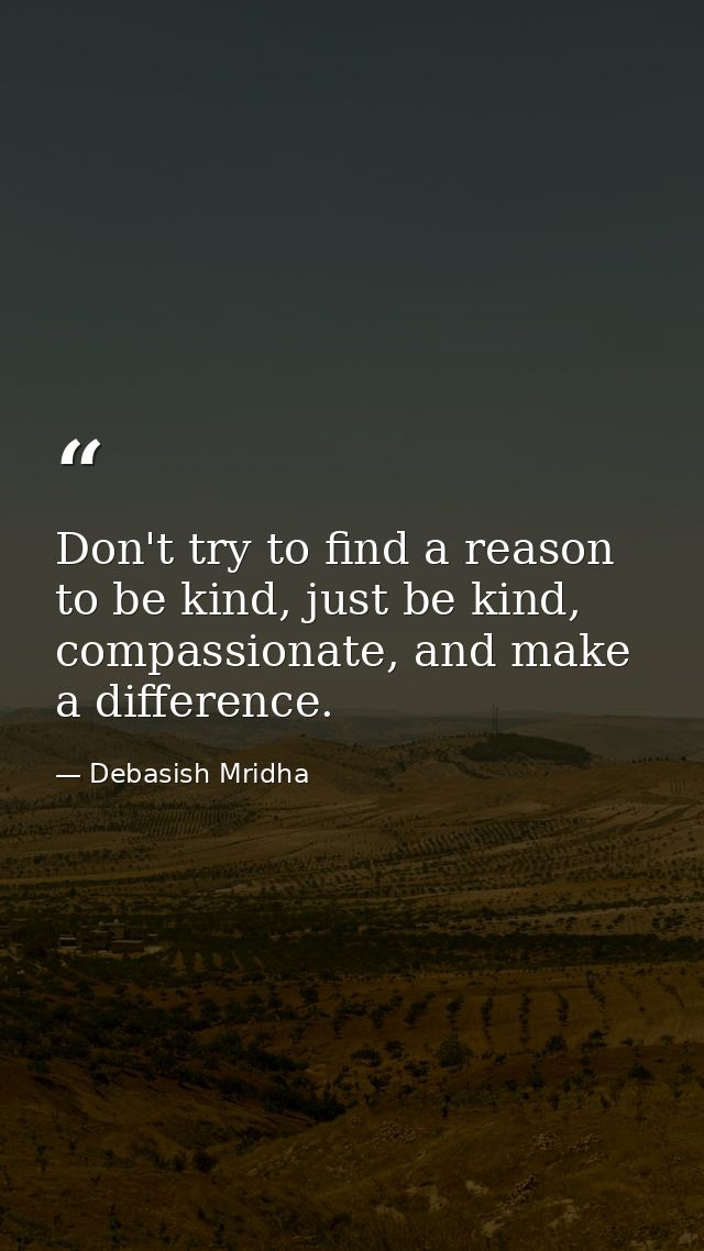 Don't try to find a reason to be kind, just be kind, compassionate, and make a difference. — Debasish Mridha
