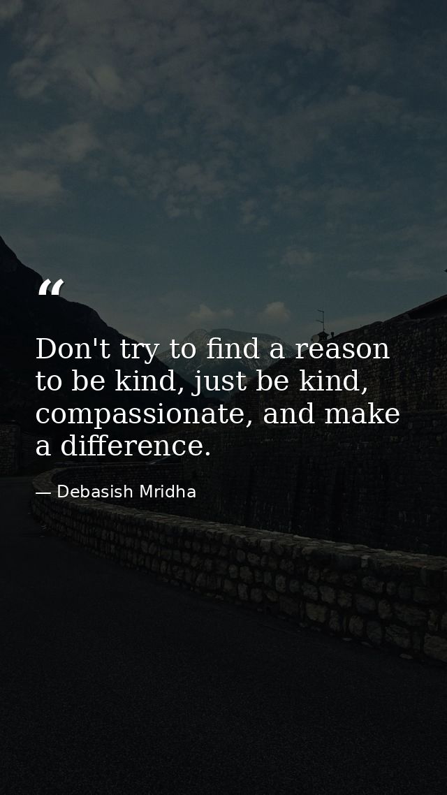 Don't try to find a reason to be kind, just be kind, compassionate, and make a difference. — Debasish Mridha