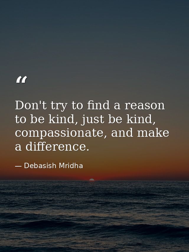 Don't try to find a reason to be kind, just be kind, compassionate, and make a difference. — Debasish Mridha