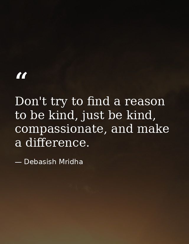 Don't try to find a reason to be kind, just be kind, compassionate, and make a difference. — Debasish Mridha
