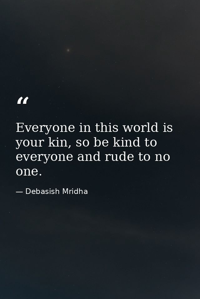 Everyone in this world is your kin, so be kind to everyone and rude to no one. — Debasish Mridha