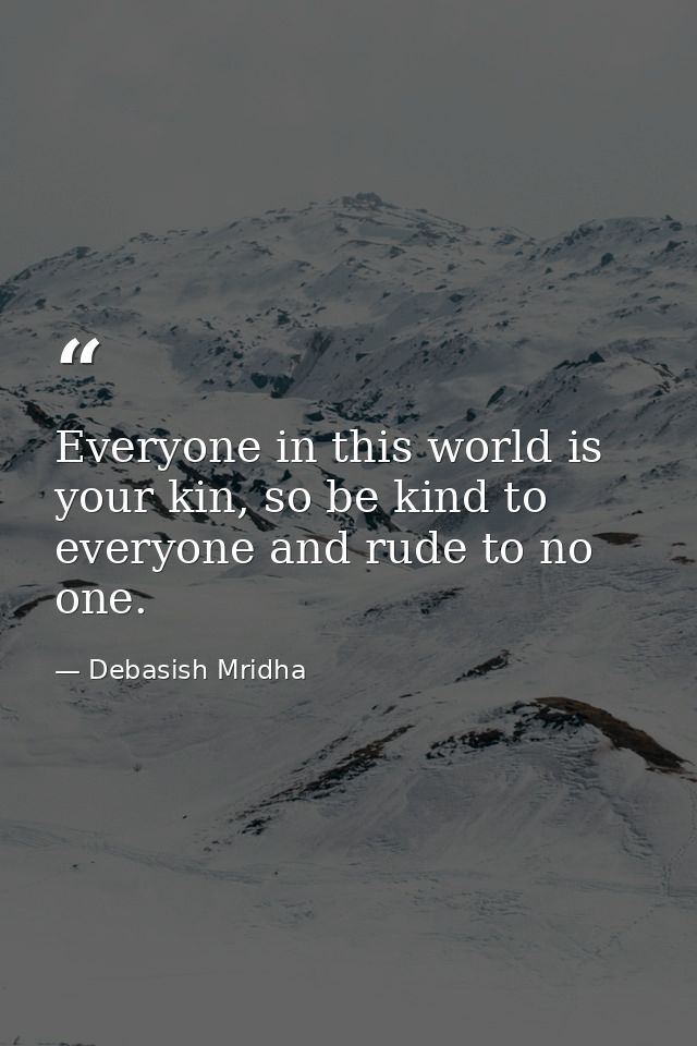 Everyone in this world is your kin, so be kind to everyone and rude to no one. — Debasish Mridha
