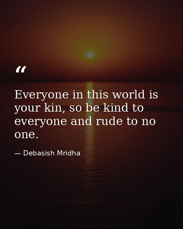 Everyone in this world is your kin, so be kind to everyone and rude to no one. — Debasish Mridha