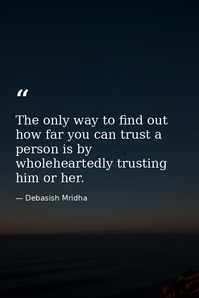 The only way to find out how far you can trust a person is by wholeheartedly trusting him or her. — Debasish Mridha