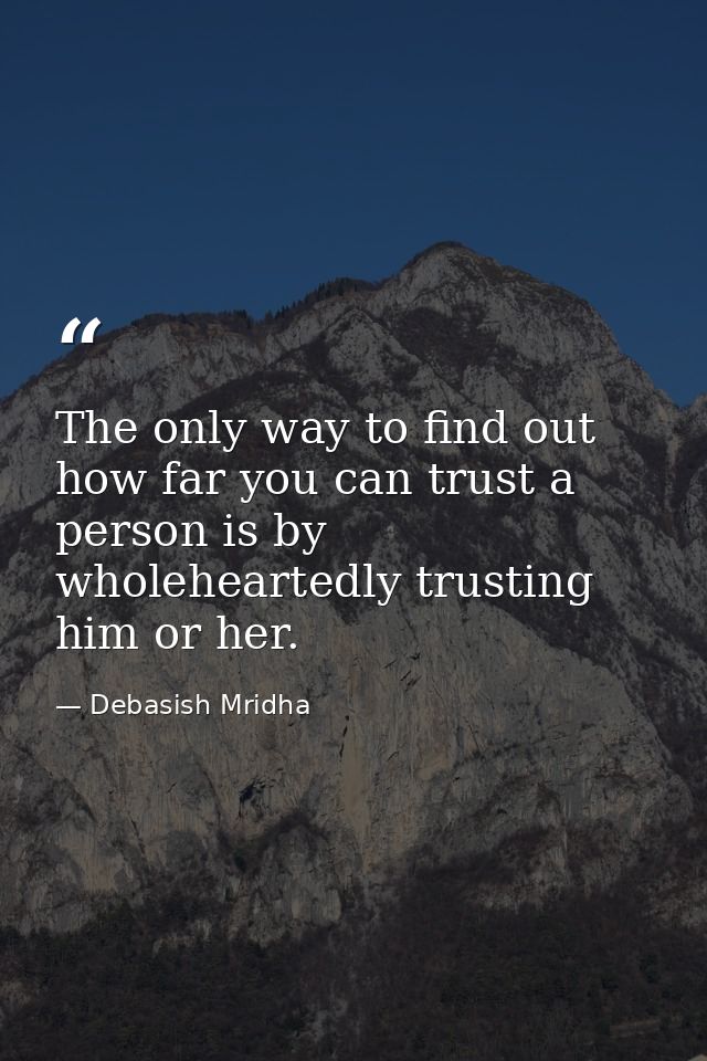 The only way to find out how far you can trust a person is by wholeheartedly trusting him or her. — Debasish Mridha