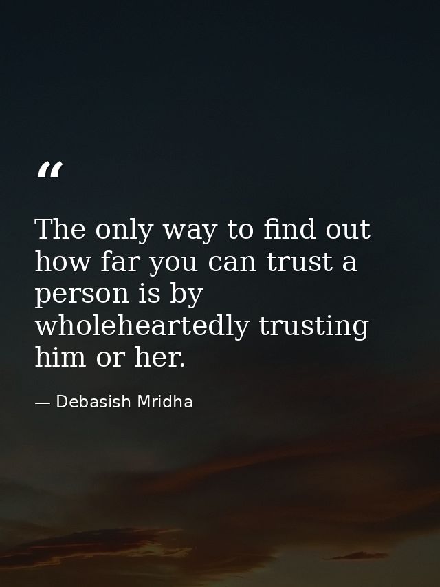 The only way to find out how far you can trust a person is by wholeheartedly trusting him or her. — Debasish Mridha