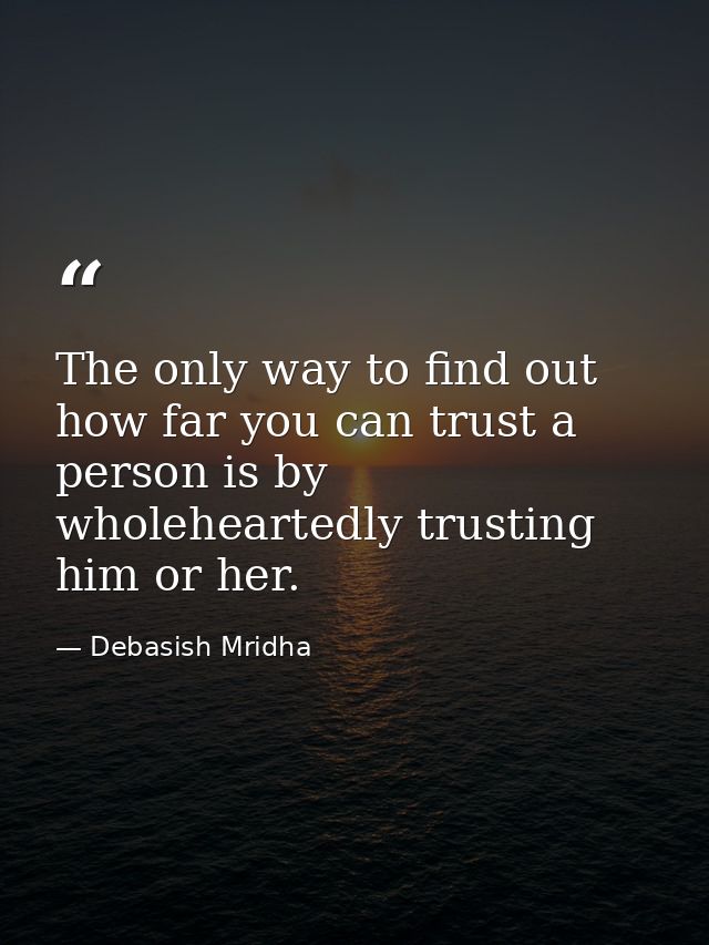 The only way to find out how far you can trust a person is by wholeheartedly trusting him or her. — Debasish Mridha