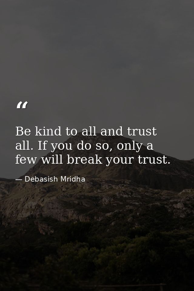 Be kind to all and trust all. If you do so, only a few will break your trust. — Debasish Mridha