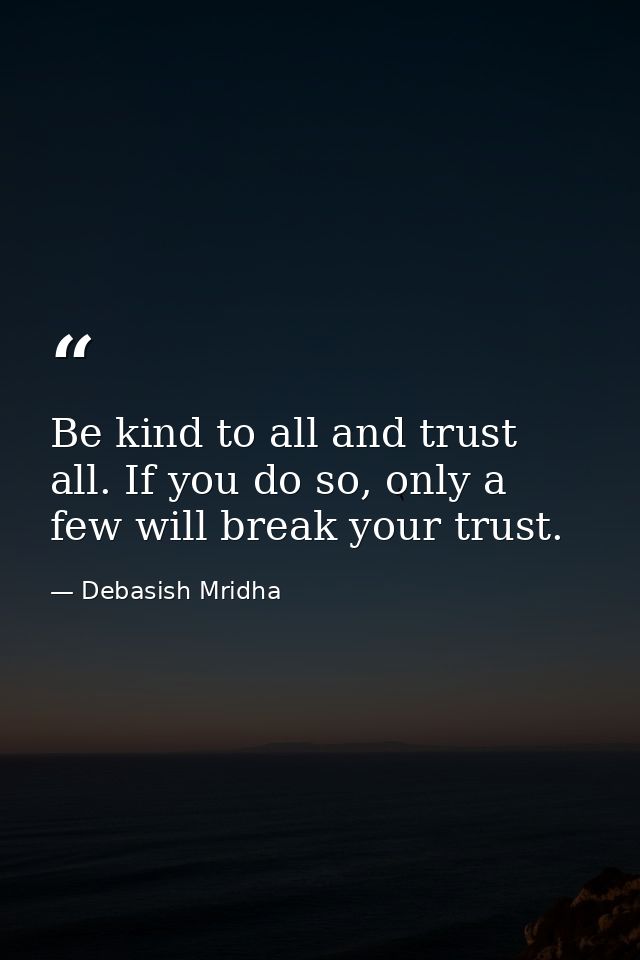 Be kind to all and trust all. If you do so, only a few will break your trust. — Debasish Mridha