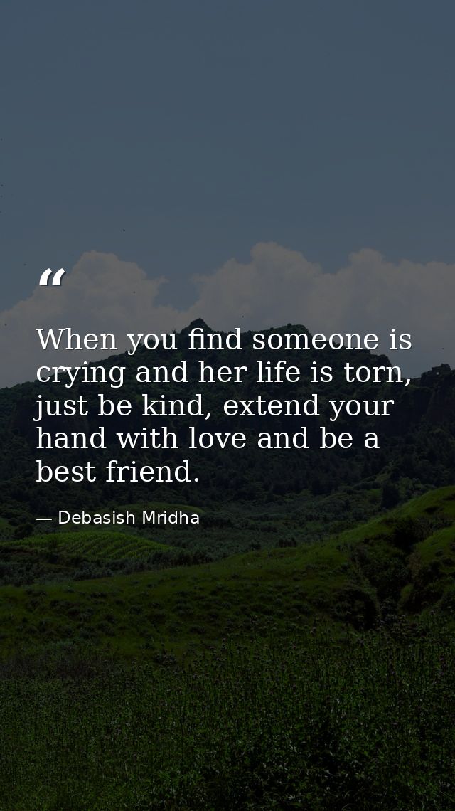 When you find someone is crying and her life is torn, just be kind, extend your hand with love and be a best friend. — Debasish Mridha