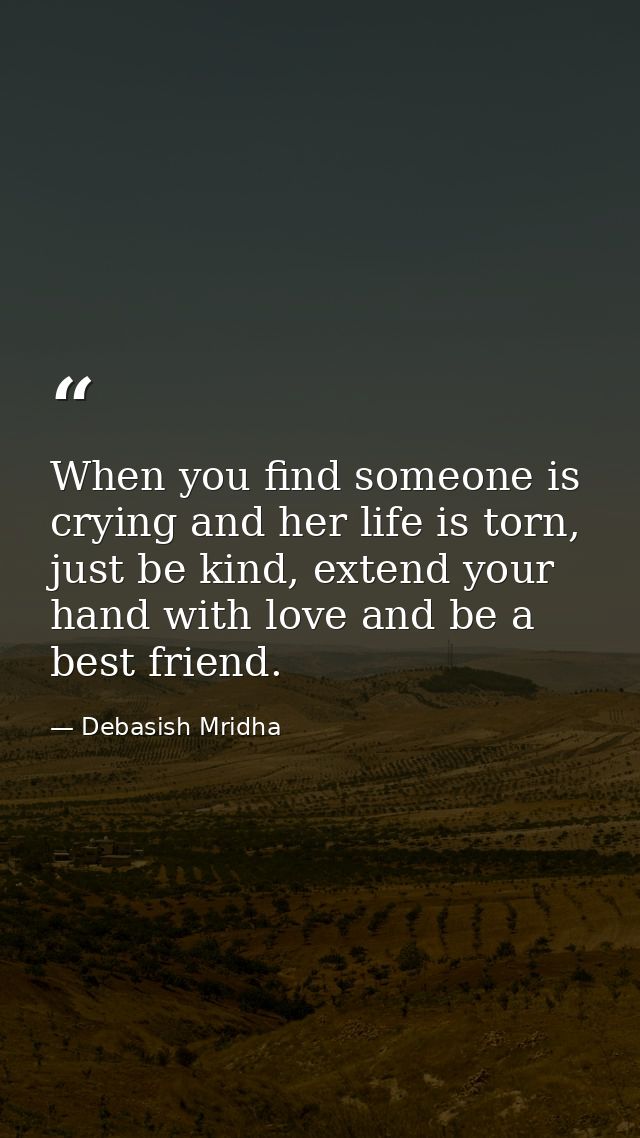 When you find someone is crying and her life is torn, just be kind, extend your hand with love and be a best friend. — Debasish Mridha