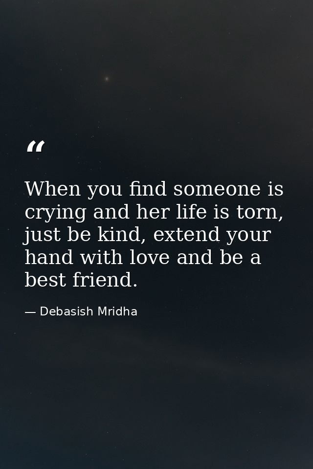 When you find someone is crying and her life is torn, just be kind, extend your hand with love and be a best friend. — Debasish Mridha