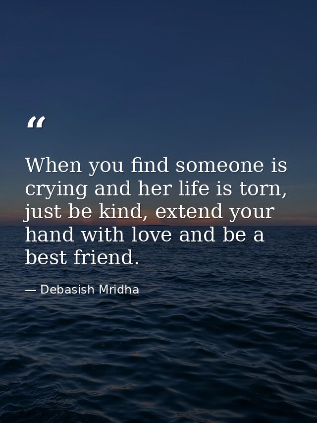 When you find someone is crying and her life is torn, just be kind, extend your hand with love and be a best friend. — Debasish Mridha