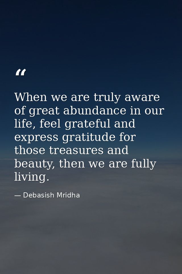 When we are truly aware of great abundance in our life, feel grateful and express gratitude for those treasures and beau — Debasish Mridha