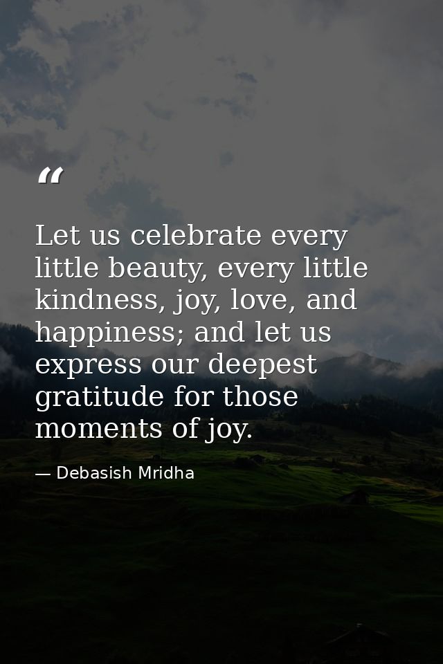 Let us celebrate every little beauty, every little kindness, joy, love, and happiness; and let us express our deepest gr — Debasish Mridha