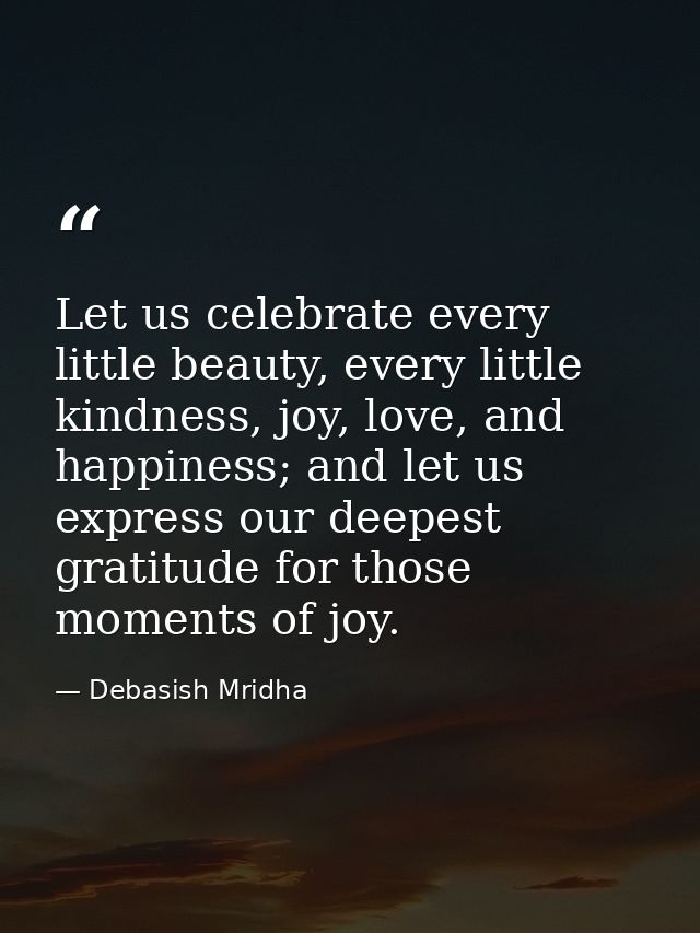 Let us celebrate every little beauty, every little kindness, joy, love, and happiness; and let us express our deepest gr — Debasish Mridha