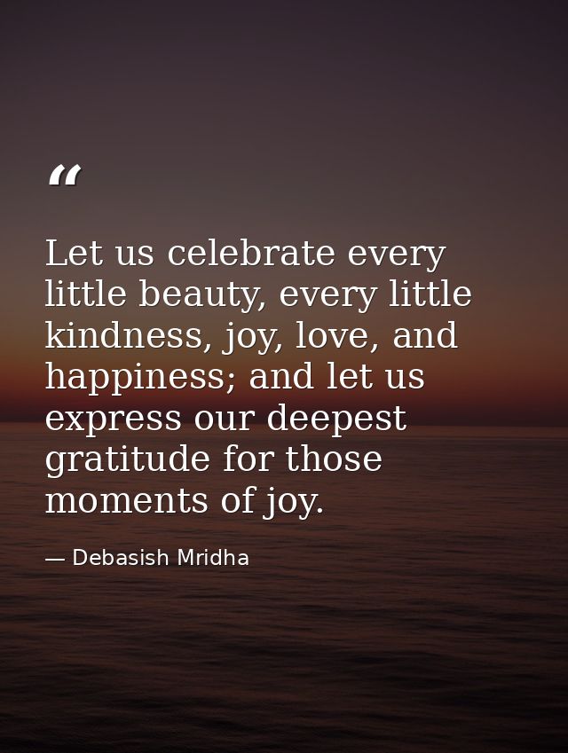 Let us celebrate every little beauty, every little kindness, joy, love, and happiness; and let us express our deepest gr — Debasish Mridha