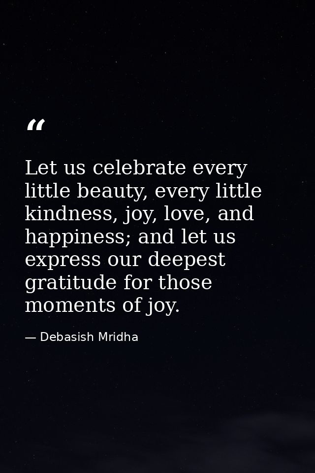Let us celebrate every little beauty, every little kindness, joy, love, and happiness; and let us express our deepest gr — Debasish Mridha