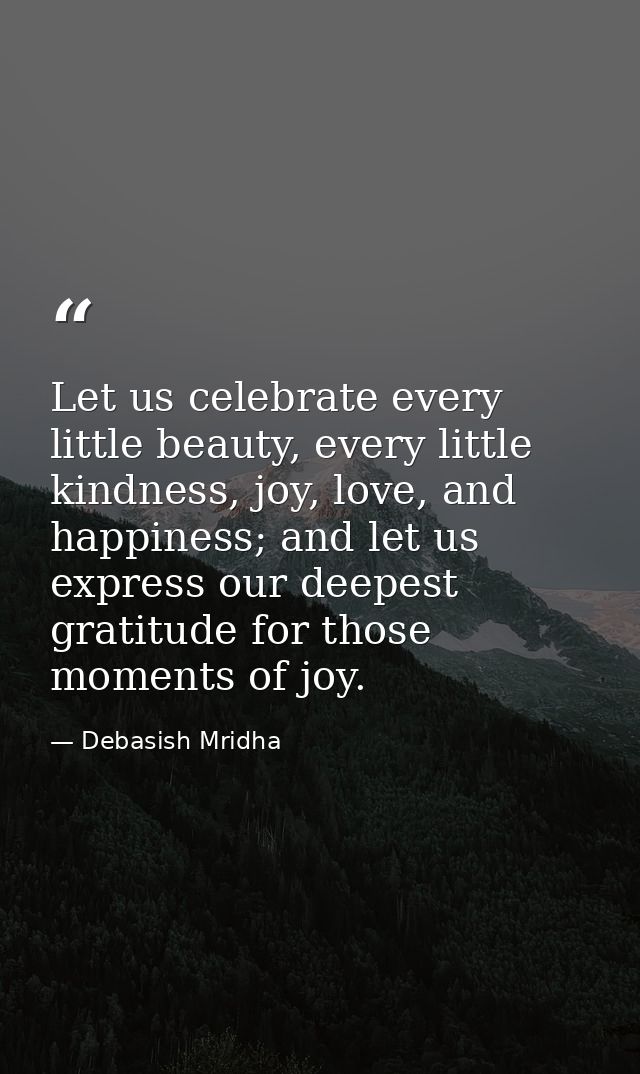 Let us celebrate every little beauty, every little kindness, joy, love, and happiness; and let us express our deepest gr — Debasish Mridha