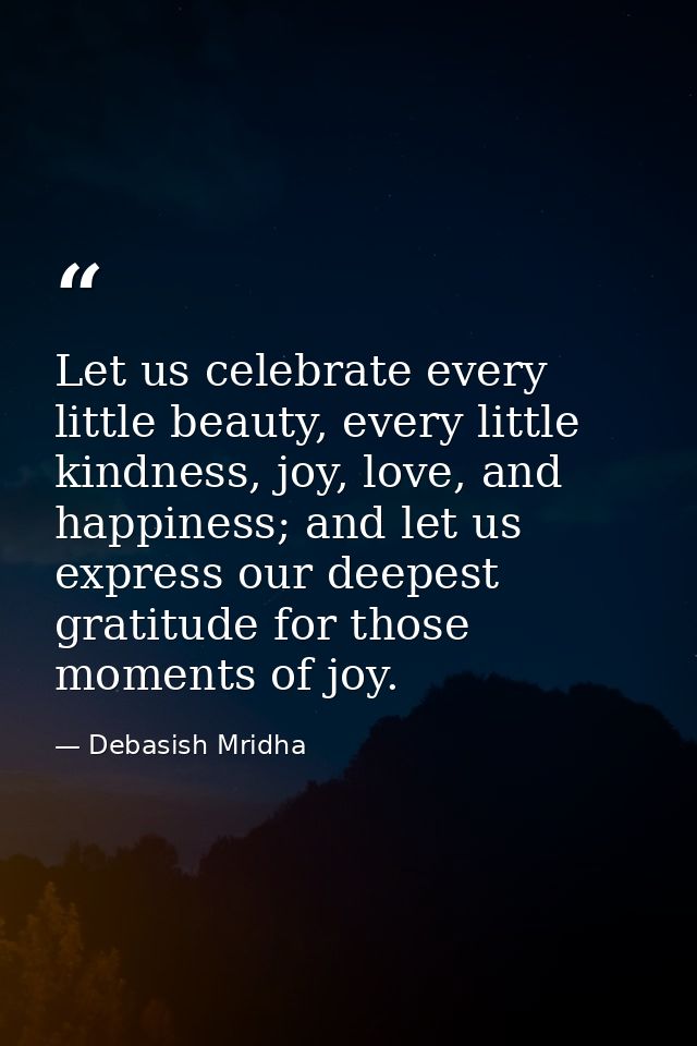 Let us celebrate every little beauty, every little kindness, joy, love, and happiness; and let us express our deepest gr — Debasish Mridha