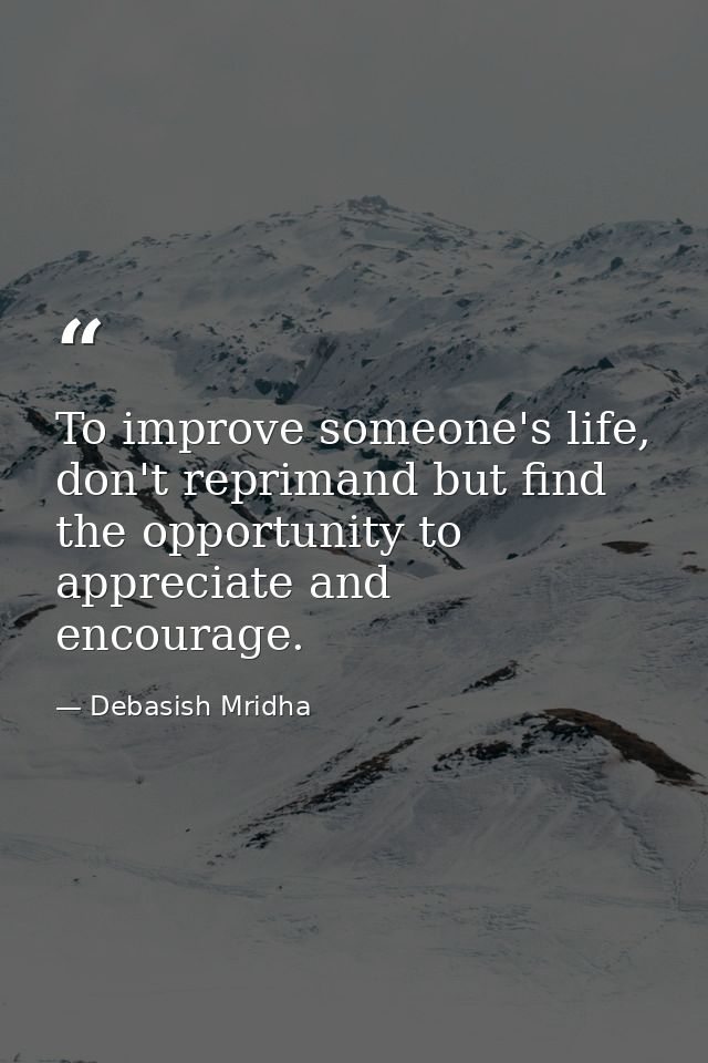 To improve someone's life, don't reprimand but find the opportunity to appreciate and encourage. — Debasish Mridha