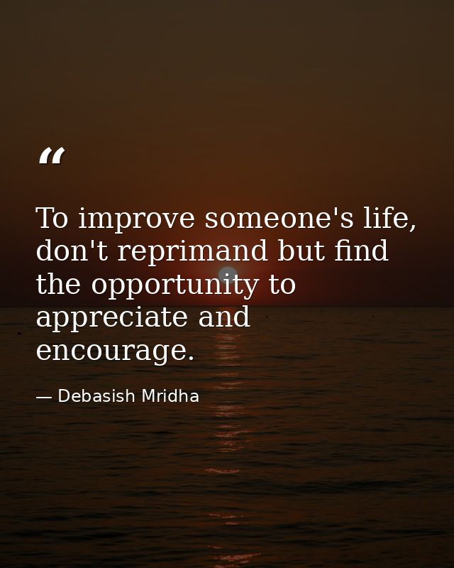 To improve someone's life, don't reprimand but find the opportunity to appreciate and encourage. — Debasish Mridha