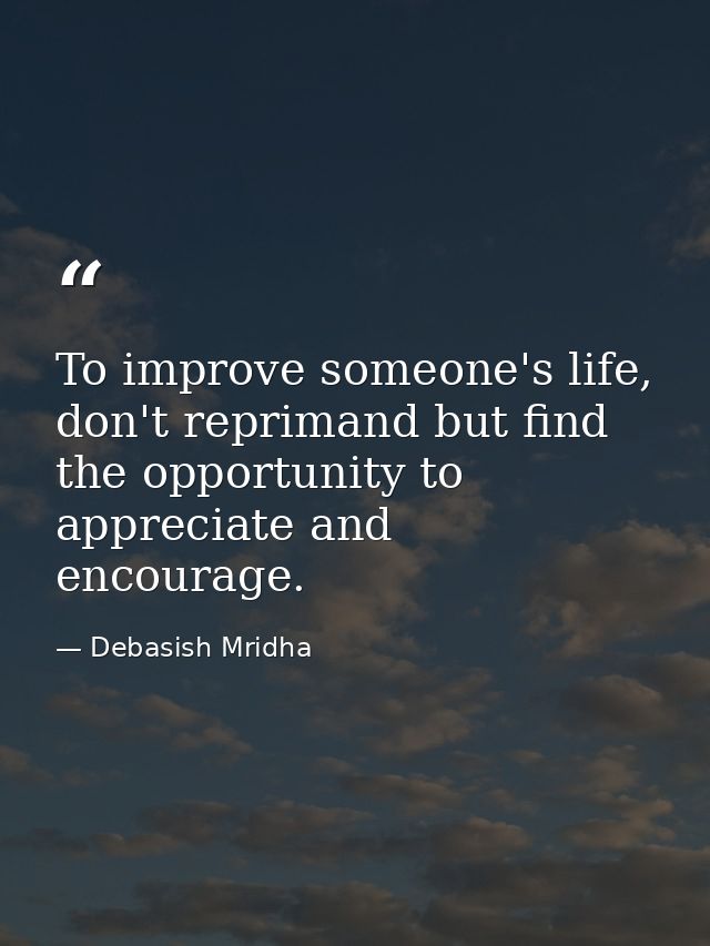 To improve someone's life, don't reprimand but find the opportunity to appreciate and encourage. — Debasish Mridha