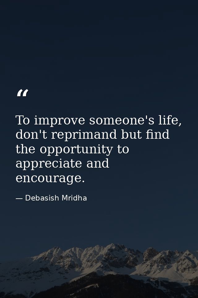 To improve someone's life, don't reprimand but find the opportunity to appreciate and encourage. — Debasish Mridha