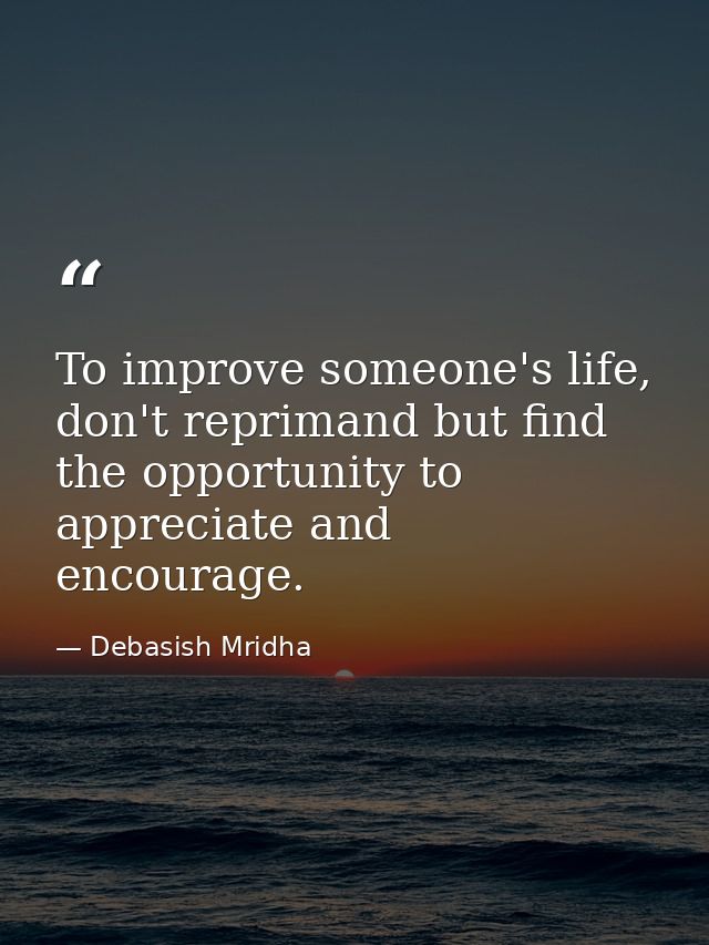 To improve someone's life, don't reprimand but find the opportunity to appreciate and encourage. — Debasish Mridha