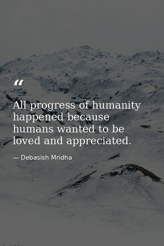 All progress of humanity happened because humans wanted to be loved and appreciated. — Debasish Mridha