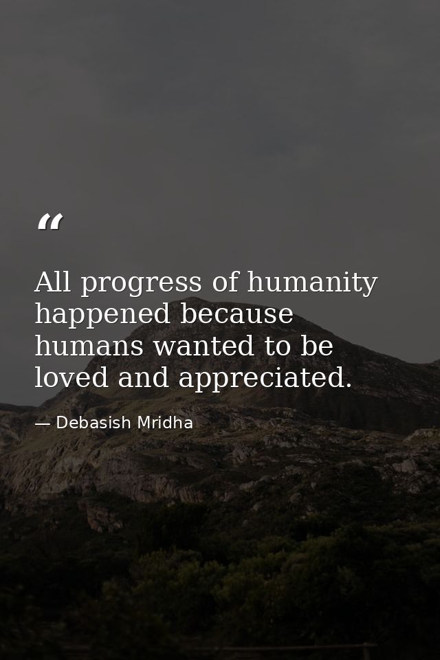 All progress of humanity happened because humans wanted to be loved and appreciated. — Debasish Mridha