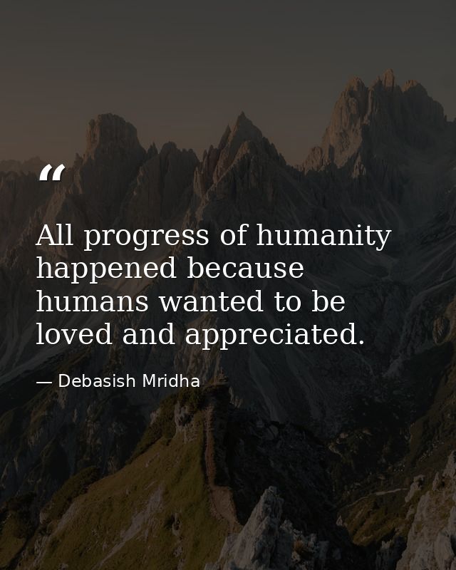 All progress of humanity happened because humans wanted to be loved and appreciated. — Debasish Mridha