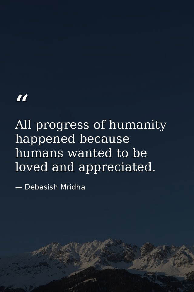 All progress of humanity happened because humans wanted to be loved and appreciated. — Debasish Mridha
