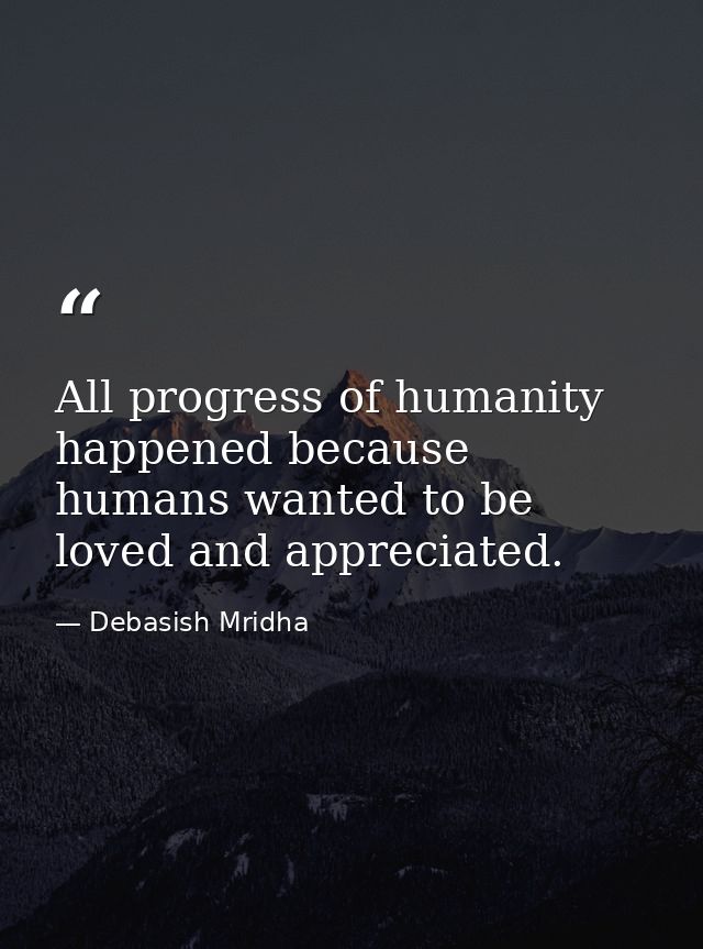 All progress of humanity happened because humans wanted to be loved and appreciated. — Debasish Mridha