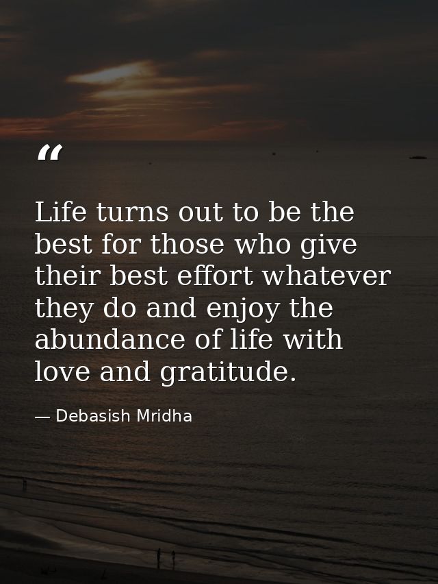 Life turns out to be the best for those who give their best effort whatever they do and enjoy the abundance of life with — Debasish Mridha