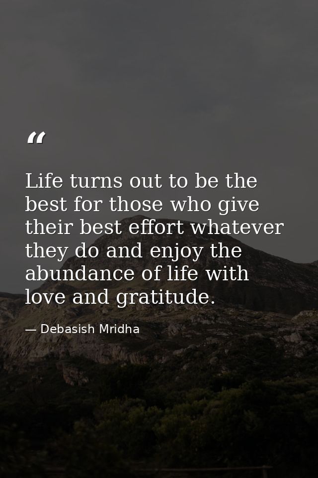 Life turns out to be the best for those who give their best effort whatever they do and enjoy the abundance of life with — Debasish Mridha